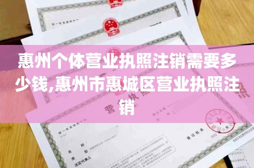 惠州个体营业执照注销需要多少钱,惠州市惠城区营业执照注销