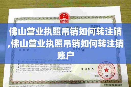 佛山营业执照吊销如何转注销,佛山营业执照吊销如何转注销账户