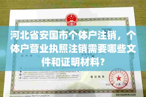 河北省安国市个体户注销，个体户营业执照注销需要哪些文件和证明材料？