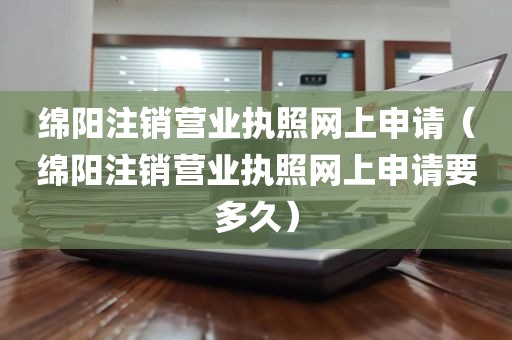 绵阳注销营业执照网上申请（绵阳注销营业执照网上申请要多久）