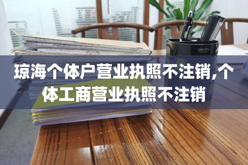 琼海个体户营业执照不注销,个体工商营业执照不注销