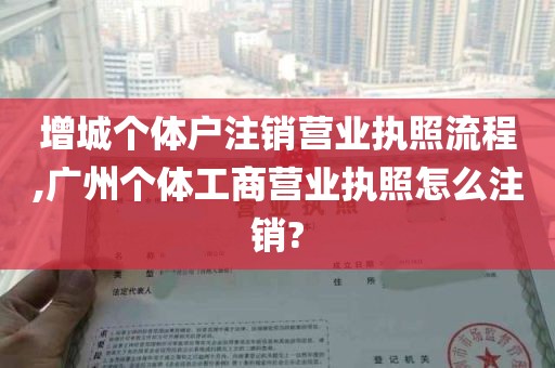 增城个体户注销营业执照流程,广州个体工商营业执照怎么注销?