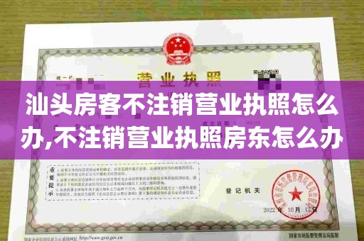 汕头房客不注销营业执照怎么办,不注销营业执照房东怎么办