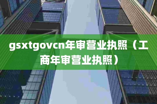 gsxtgovcn年审营业执照（工商年审营业执照）