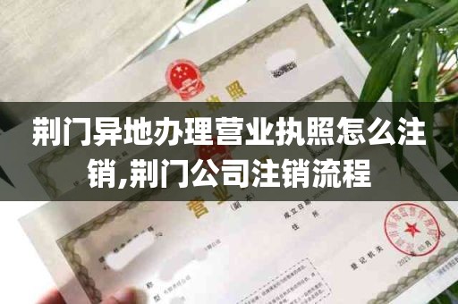 荆门异地办理营业执照怎么注销,荆门公司注销流程