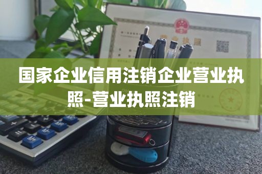 国家企业信用注销企业营业执照-营业执照注销