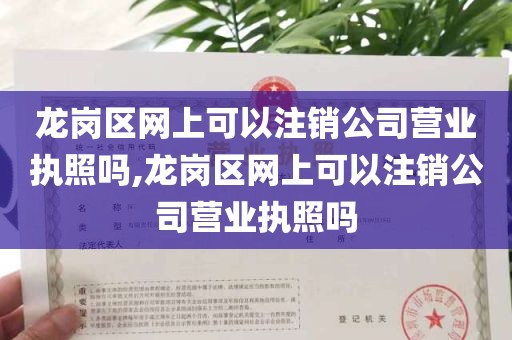 龙岗区网上可以注销公司营业执照吗,龙岗区网上可以注销公司营业执照吗