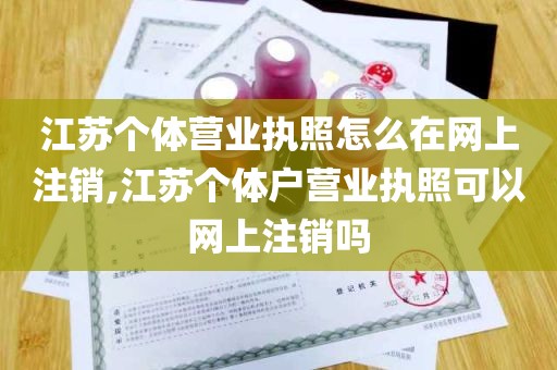 江苏个体营业执照怎么在网上注销,江苏个体户营业执照可以网上注销吗