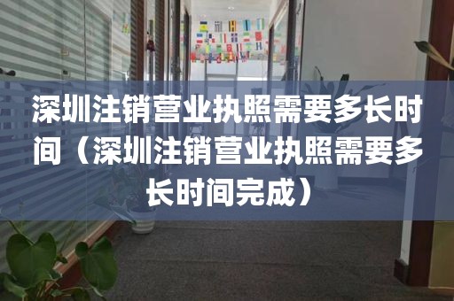 深圳注销营业执照需要多长时间（深圳注销营业执照需要多长时间完成）