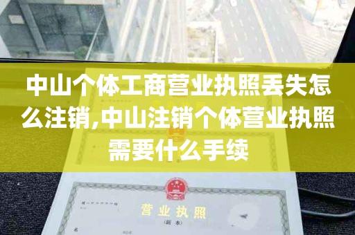 中山个体工商营业执照丢失怎么注销,中山注销个体营业执照需要什么手续