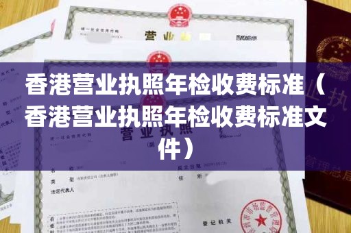 香港营业执照年检收费标准（香港营业执照年检收费标准文件）