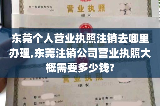 东莞个人营业执照注销去哪里办理,东莞注销公司营业执照大概需要多少钱?