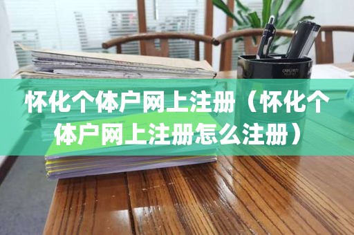 怀化个体户网上注册（怀化个体户网上注册怎么注册）