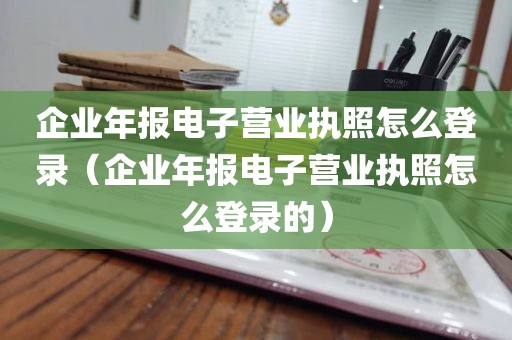 企业年报电子营业执照怎么登录（企业年报电子营业执照怎么登录的）