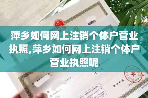 萍乡如何网上注销个体户营业执照,萍乡如何网上注销个体户营业执照呢