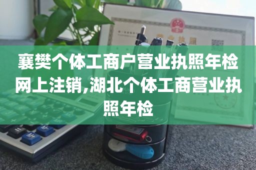 襄樊个体工商户营业执照年检网上注销,湖北个体工商营业执照年检