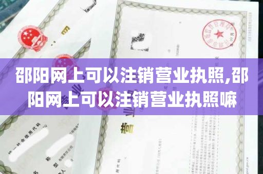 邵阳网上可以注销营业执照,邵阳网上可以注销营业执照嘛