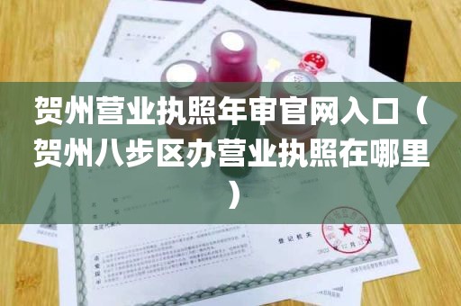 贺州营业执照年审官网入口（贺州八步区办营业执照在哪里）