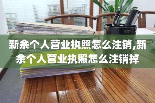 新余个人营业执照怎么注销,新余个人营业执照怎么注销掉