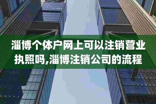 淄博个体户网上可以注销营业执照吗,淄博注销公司的流程