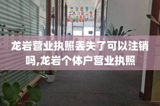 龙岩营业执照丢失了可以注销吗,龙岩个体户营业执照