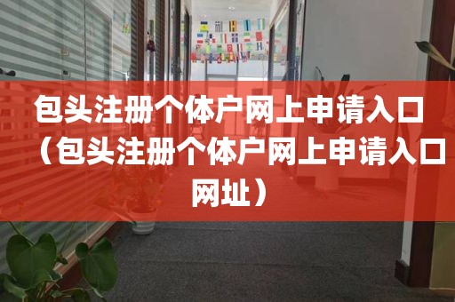 包头注册个体户网上申请入口（包头注册个体户网上申请入口网址）