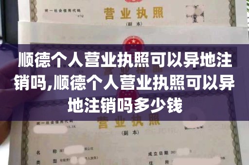 顺德个人营业执照可以异地注销吗,顺德个人营业执照可以异地注销吗多少钱