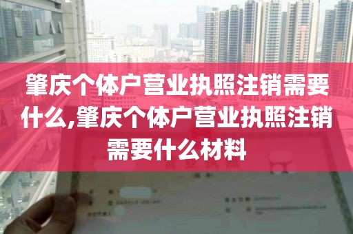 肇庆个体户营业执照注销需要什么,肇庆个体户营业执照注销需要什么材料