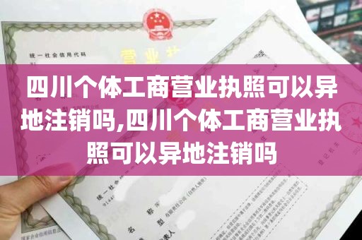 四川个体工商营业执照可以异地注销吗,四川个体工商营业执照可以异地注销吗