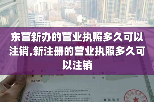 东营新办的营业执照多久可以注销,新注册的营业执照多久可以注销