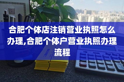 合肥个体店注销营业执照怎么办理,合肥个体户营业执照办理流程