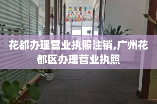 花都办理营业执照注销,广州花都区办理营业执照