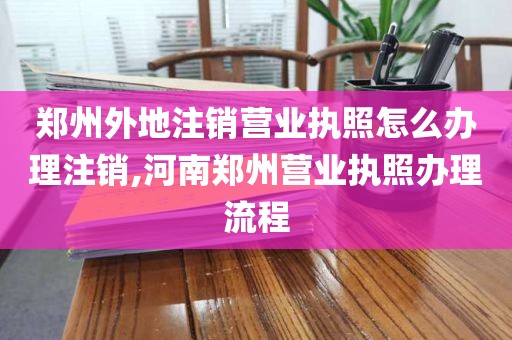 郑州外地注销营业执照怎么办理注销,河南郑州营业执照办理流程