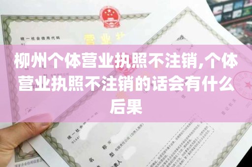 柳州个体营业执照不注销,个体营业执照不注销的话会有什么后果