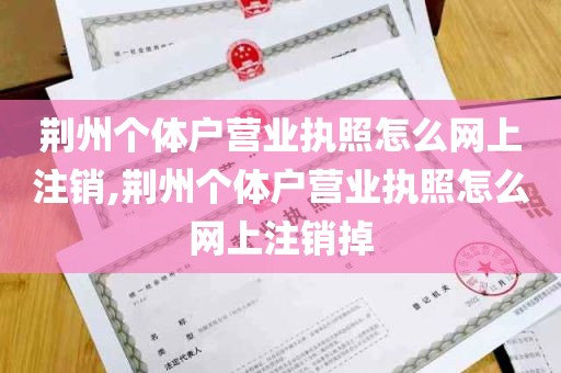 荆州个体户营业执照怎么网上注销,荆州个体户营业执照怎么网上注销掉