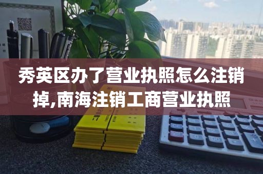 秀英区办了营业执照怎么注销掉,南海注销工商营业执照