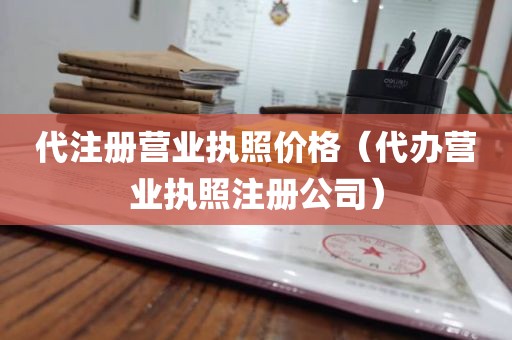 代注册营业执照价格（代办营业执照注册公司）