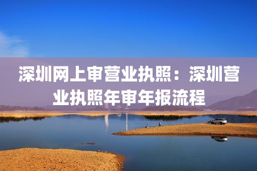 深圳网上审营业执照：深圳营业执照年审年报流程