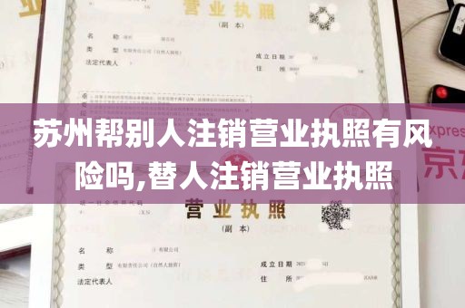 苏州帮别人注销营业执照有风险吗,替人注销营业执照