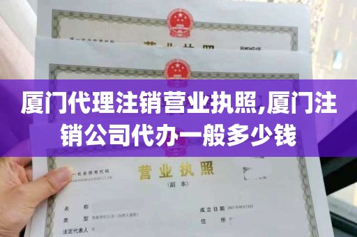 厦门代理注销营业执照,厦门注销公司代办一般多少钱