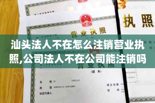 汕头法人不在怎么注销营业执照,公司法人不在公司能注销吗