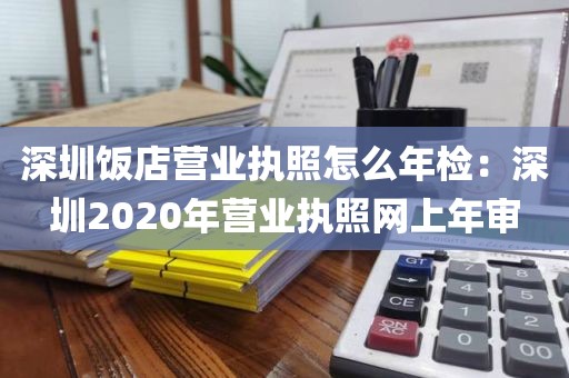 深圳饭店营业执照怎么年检：深圳2020年营业执照网上年审