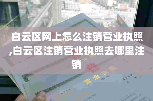 白云区网上怎么注销营业执照,白云区注销营业执照去哪里注销