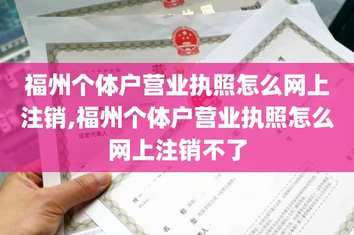 福州个体户营业执照怎么网上注销,福州个体户营业执照怎么网上注销不了