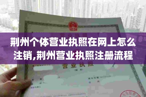 荆州个体营业执照在网上怎么注销,荆州营业执照注册流程