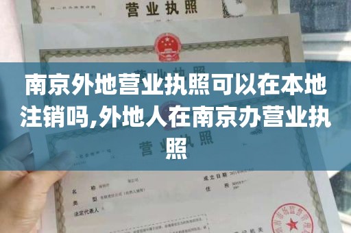 南京外地营业执照可以在本地注销吗,外地人在南京办营业执照