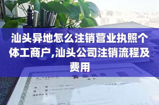 汕头异地怎么注销营业执照个体工商户,汕头公司注销流程及费用