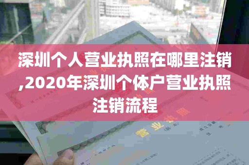 深圳个人营业执照在哪里注销,2020年深圳个体户营业执照注销流程