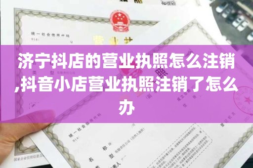 济宁抖店的营业执照怎么注销,抖音小店营业执照注销了怎么办