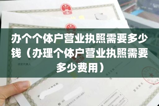 办个个体户营业执照需要多少钱（办理个体户营业执照需要多少费用）